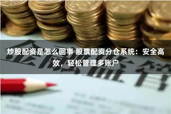 炒股配资是怎么回事 股票配资分仓系统：安全高效，轻松管理多账户