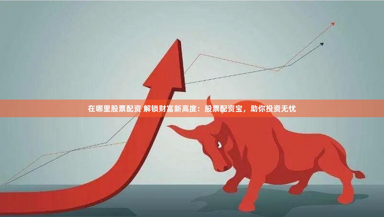 在哪里股票配资 解锁财富新高度：股票配资宝，助你投资无忧