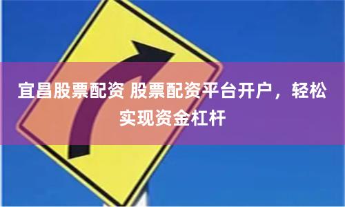 宜昌股票配资 股票配资平台开户，轻松实现资金杠杆