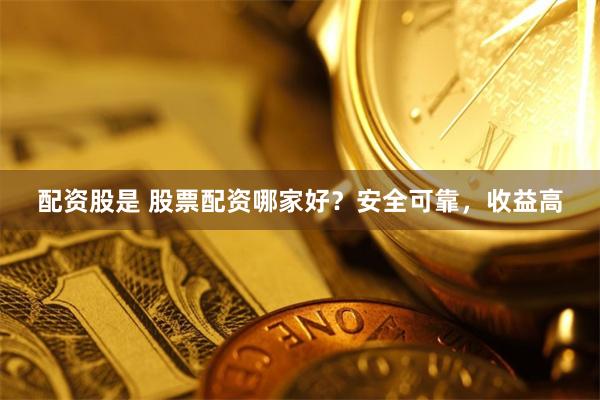 配资股是 股票配资哪家好？安全可靠，收益高