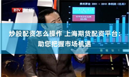 炒股配资怎么操作 上海期货配资平台：助您把握市场机遇