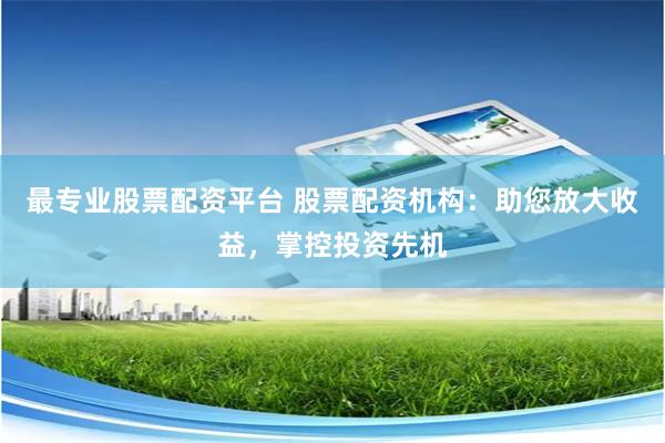 最专业股票配资平台 股票配资机构：助您放大收益，掌控投资先机