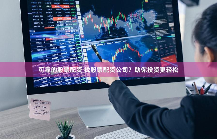 可靠的股票配资 找股票配资公司？助你投资更轻松