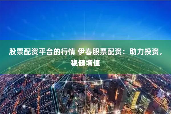 股票配资平台的行情 伊春股票配资：助力投资，稳健增值