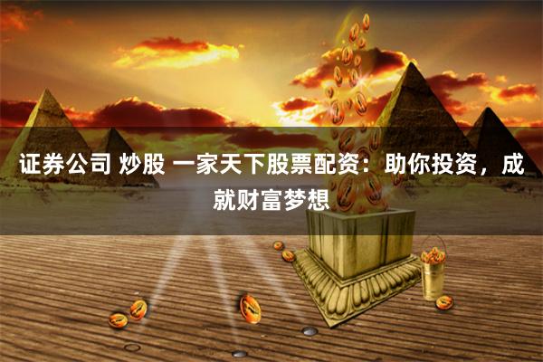 证券公司 炒股 一家天下股票配资：助你投资，成就财富梦想