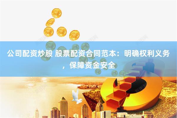 公司配资炒股 股票配资合同范本：明确权利义务，保障资金安全