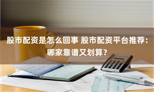 股市配资是怎么回事 股市配资平台推荐：哪家靠谱又划算？
