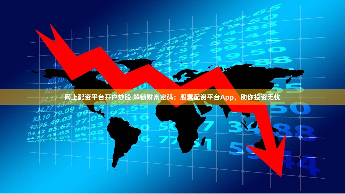 网上配资平台开户炒股 解锁财富密码：股票配资平台App，助你投资无忧