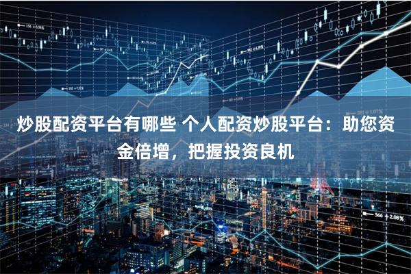 炒股配资平台有哪些 个人配资炒股平台：助您资金倍增，把握投资良机