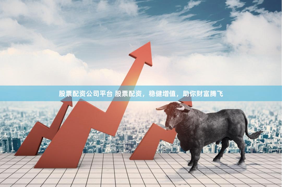 股票配资公司平台 股票配资，稳健增值，助你财富腾飞