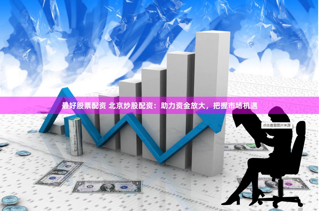 最好股票配资 北京炒股配资：助力资金放大，把握市场机遇