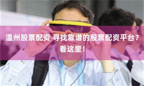 温州股票配资 寻找靠谱的股票配资平台？看这里！
