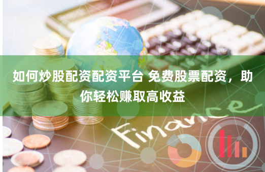 如何炒股配资配资平台 免费股票配资，助你轻松赚取高收益