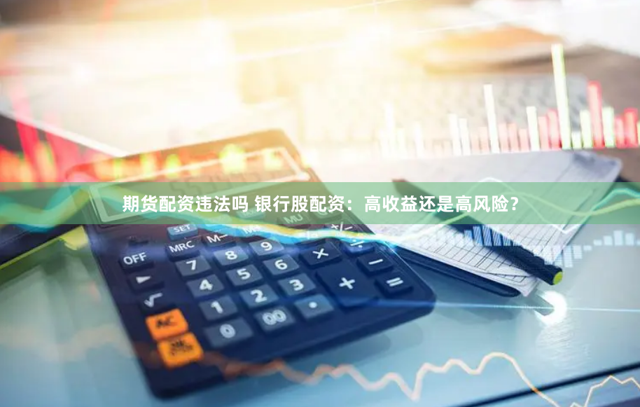 期货配资违法吗 银行股配资：高收益还是高风险？