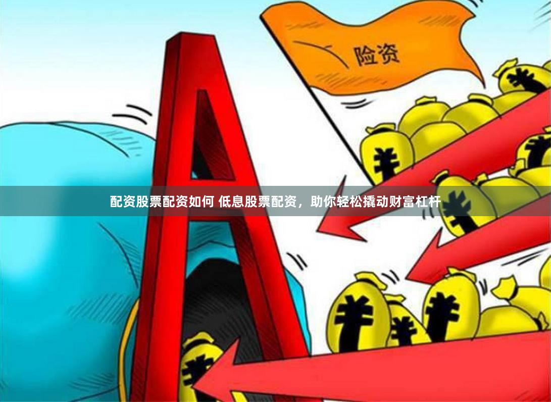 配资股票配资如何 低息股票配资，助你轻松撬动财富杠杆