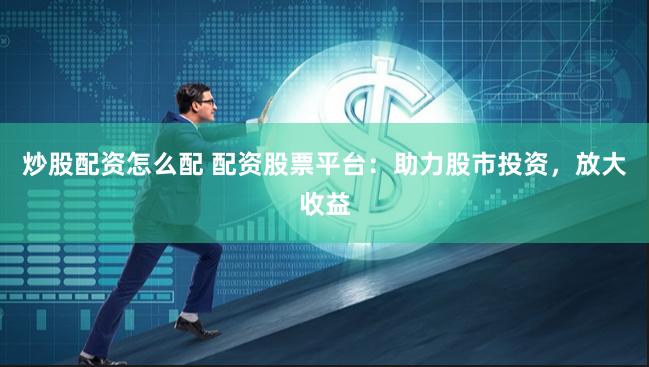 炒股配资怎么配 配资股票平台：助力股市投资，放大收益