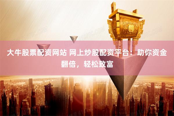大牛股票配资网站 网上炒股配资平台：助你资金翻倍，轻松致富