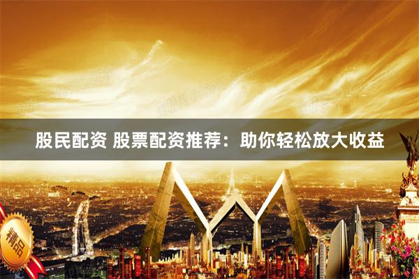 股民配资 股票配资推荐：助你轻松放大收益