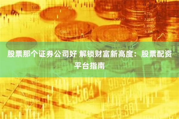 股票那个证券公司好 解锁财富新高度：股票配资平台指南