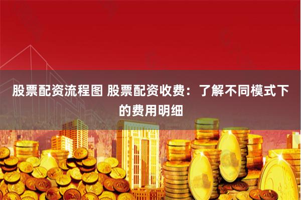 股票配资流程图 股票配资收费：了解不同模式下的费用明细