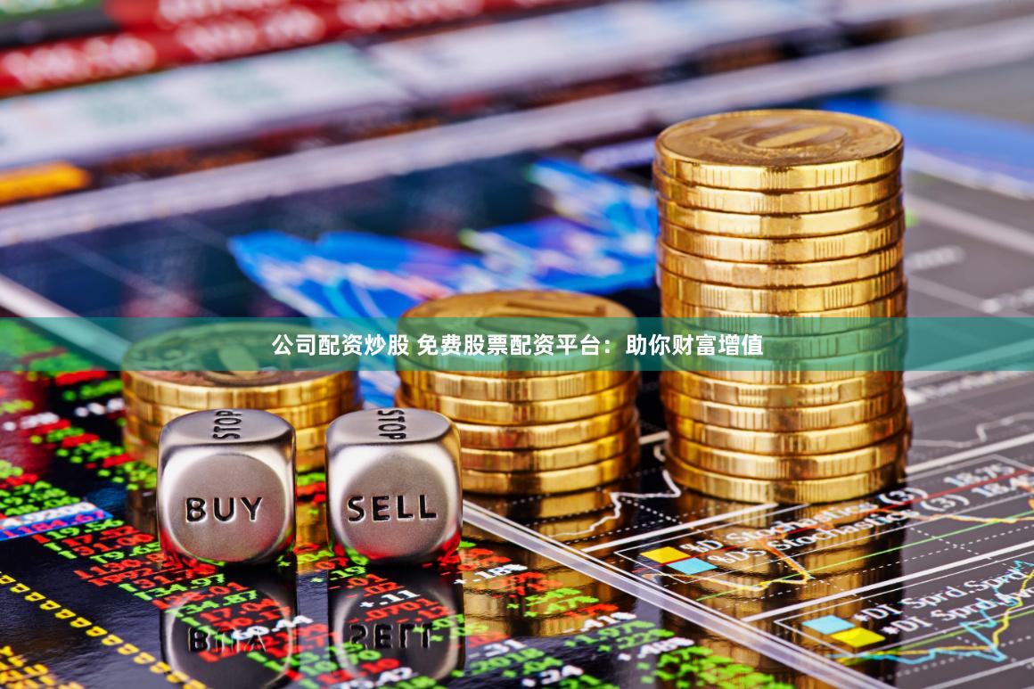 公司配资炒股 免费股票配资平台：助你财富增值