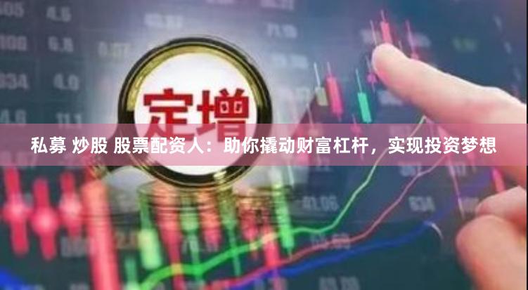 私募 炒股 股票配资人：助你撬动财富杠杆，实现投资梦想