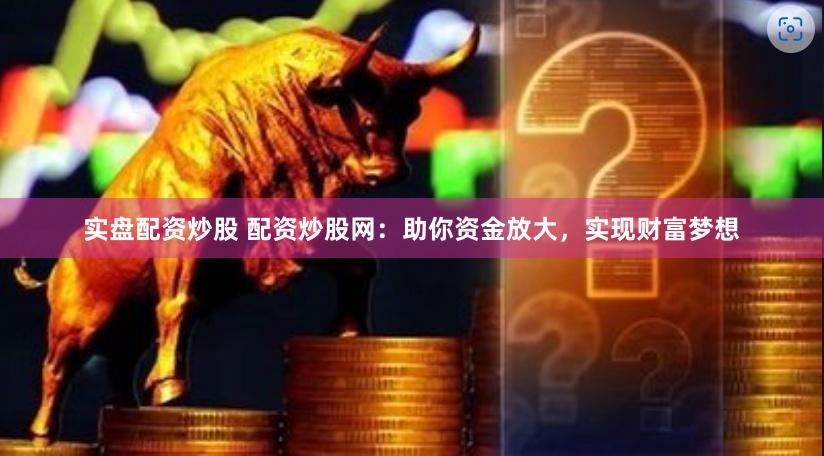 实盘配资炒股 配资炒股网：助你资金放大，实现财富梦想