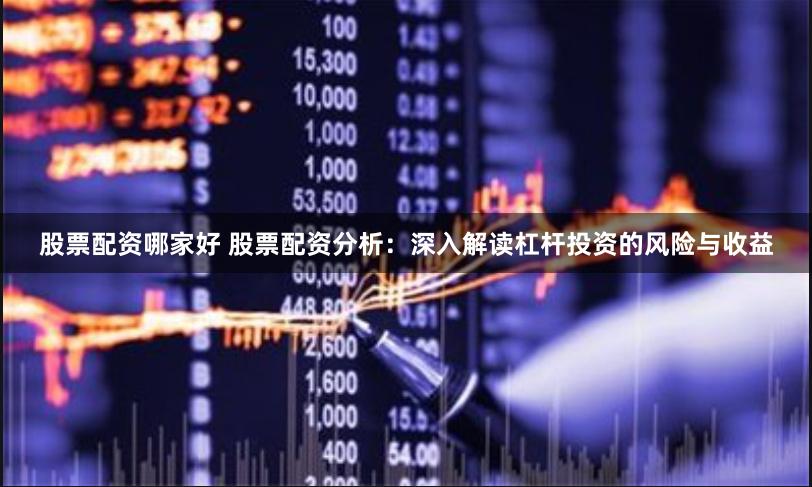 股票配资哪家好 股票配资分析：深入解读杠杆投资的风险与收益