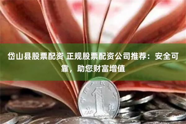 岱山县股票配资 正规股票配资公司推荐：安全可靠，助您财富增值