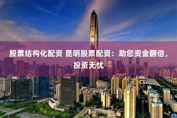股票结构化配资 昆明股票配资：助您资金翻倍，投资无忧
