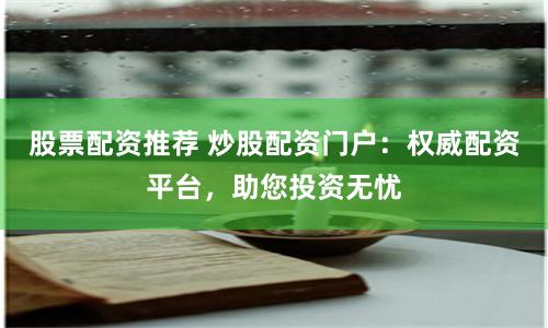 股票配资推荐 炒股配资门户：权威配资平台，助您投资无忧