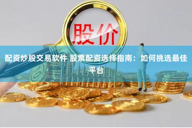 配资炒股交易软件 股票配资选择指南：如何挑选最佳平台