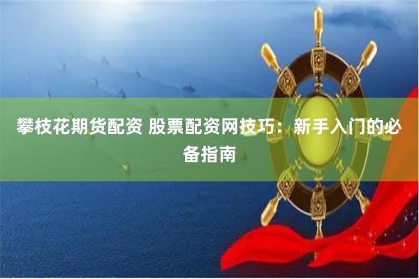 攀枝花期货配资 股票配资网技巧：新手入门的必备指南