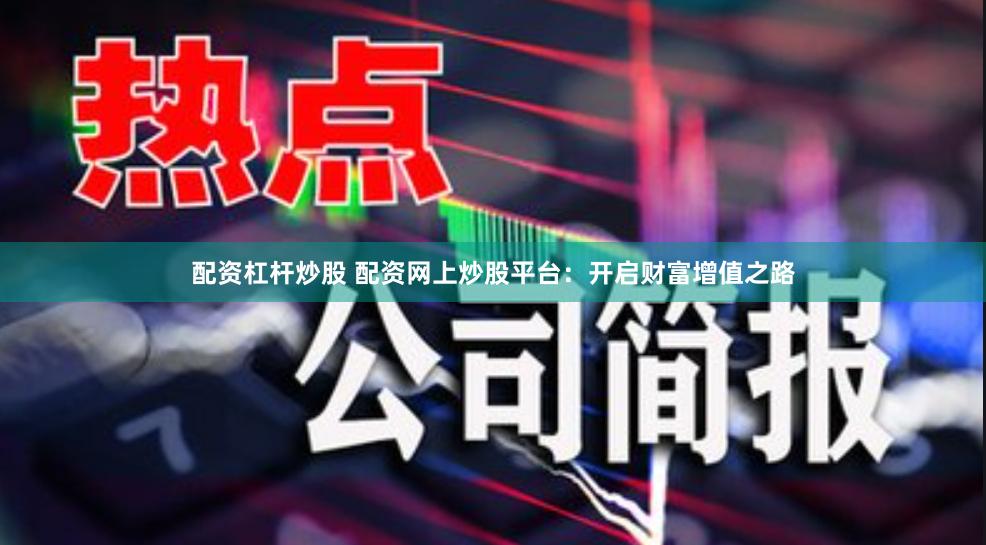 配资杠杆炒股 配资网上炒股平台：开启财富增值之路