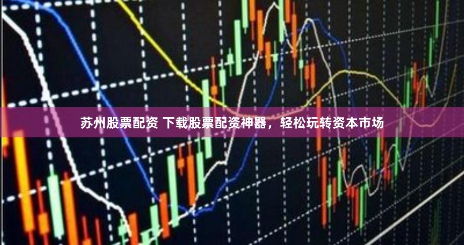 苏州股票配资 下载股票配资神器，轻松玩转资本市场