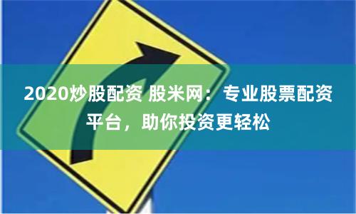 2020炒股配资 股米网：专业股票配资平台，助你投资更轻松
