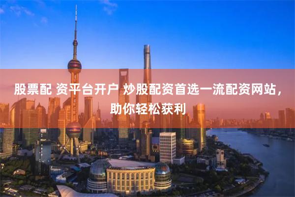 股票配 资平台开户 炒股配资首选一流配资网站，助你轻松获利