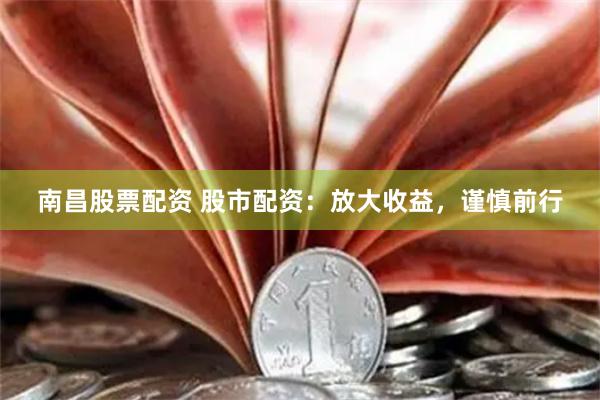南昌股票配资 股市配资：放大收益，谨慎前行