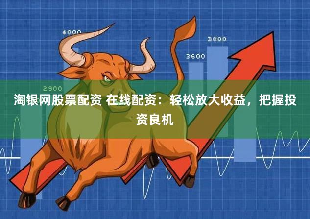 淘银网股票配资 在线配资：轻松放大收益，把握投资良机