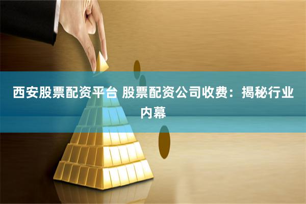 西安股票配资平台 股票配资公司收费：揭秘行业内幕
