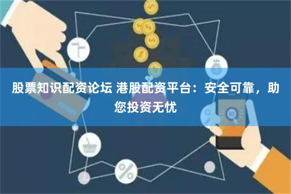 股票知识配资论坛 港股配资平台：安全可靠，助您投资无忧