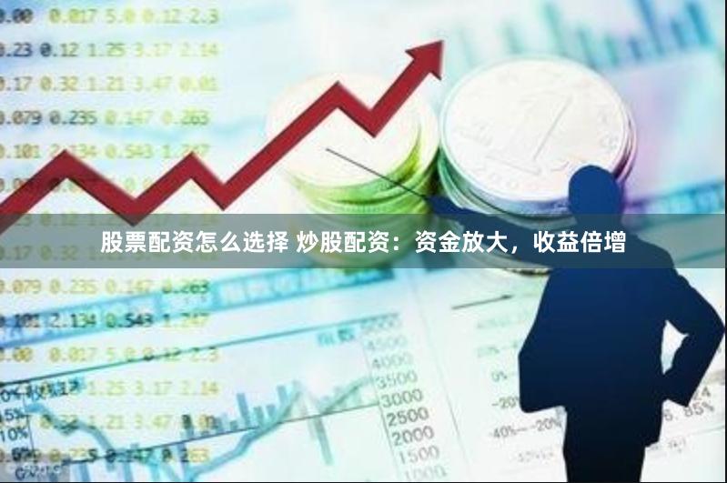 股票配资怎么选择 炒股配资：资金放大，收益倍增