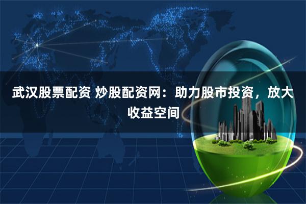 武汉股票配资 炒股配资网：助力股市投资，放大收益空间