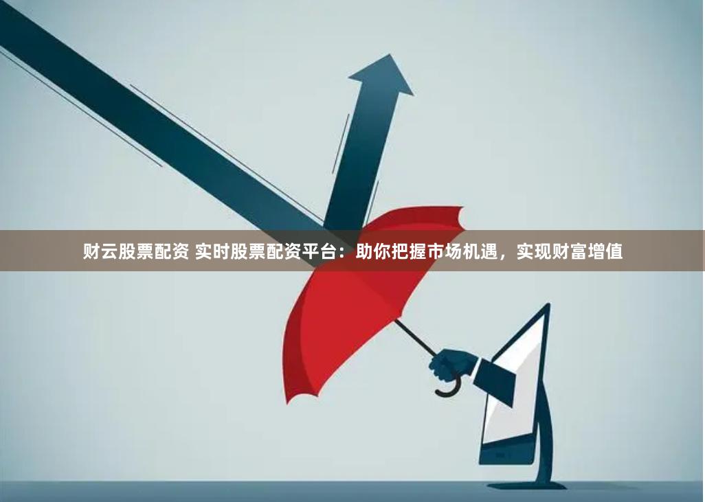 财云股票配资 实时股票配资平台：助你把握市场机遇，实现财富增值