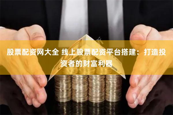 股票配资网大全 线上股票配资平台搭建：打造投资者的财富利器