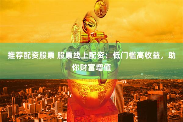 推荐配资股票 股票线上配资：低门槛高收益，助你财富增值