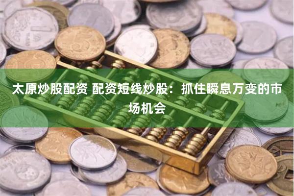 太原炒股配资 配资短线炒股：抓住瞬息万变的市场机会