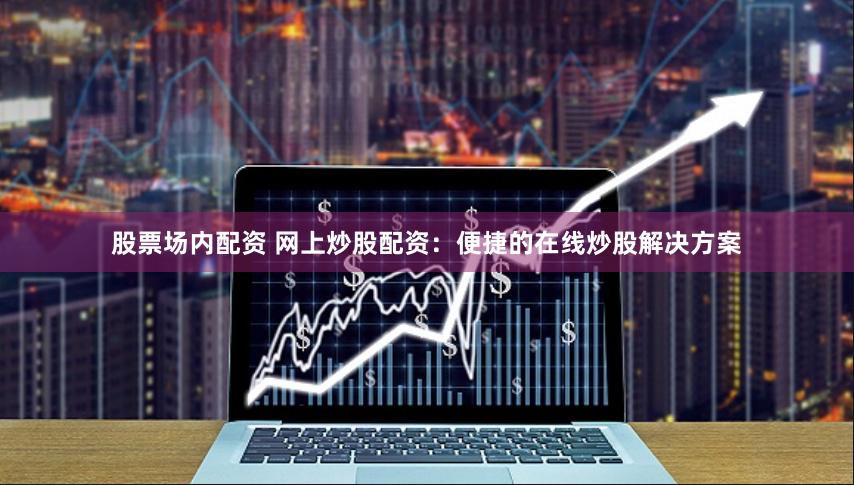 股票场内配资 网上炒股配资：便捷的在线炒股解决方案