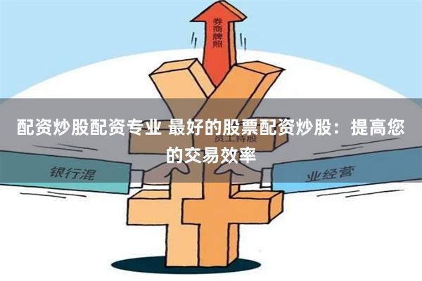 配资炒股配资专业 最好的股票配资炒股：提高您的交易效率