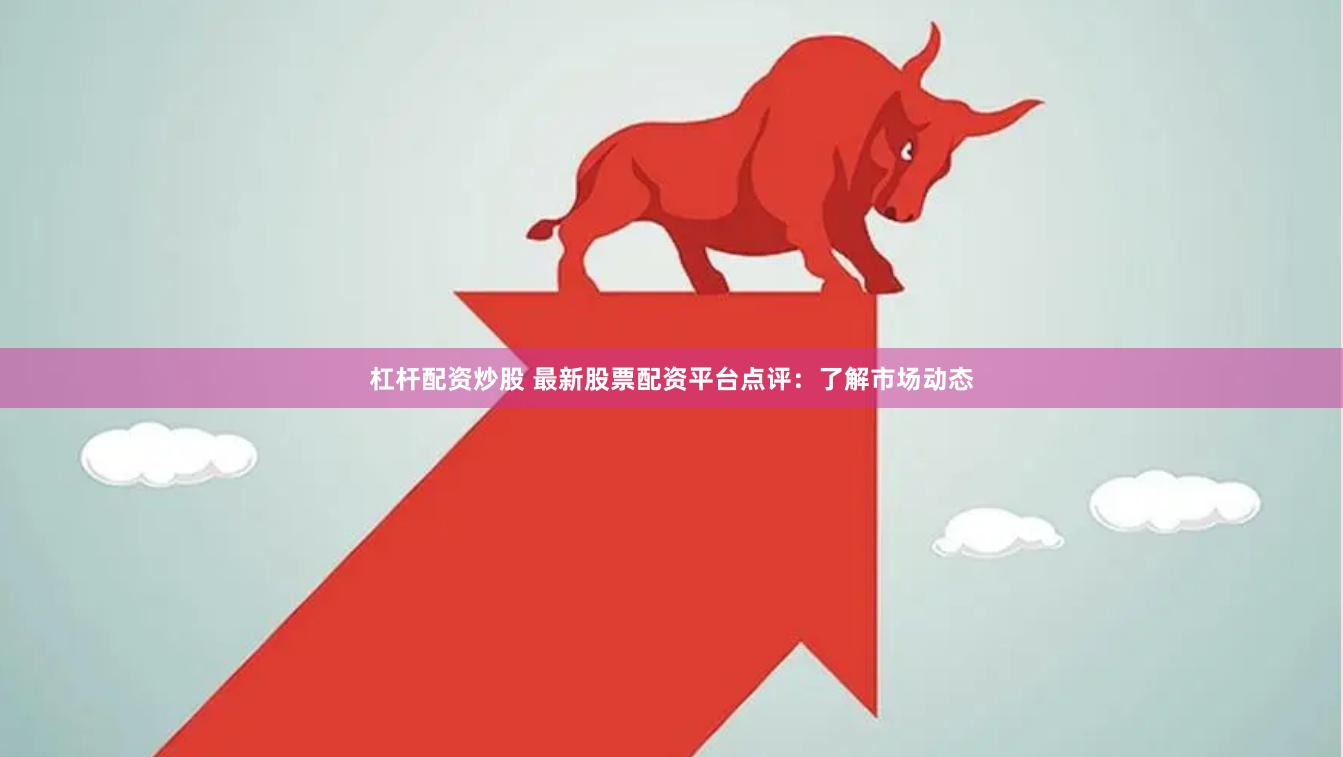 杠杆配资炒股 最新股票配资平台点评：了解市场动态